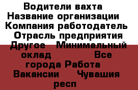 Водители вахта › Название организации ­ Компания-работодатель › Отрасль предприятия ­ Другое › Минимальный оклад ­ 50 000 - Все города Работа » Вакансии   . Чувашия респ.